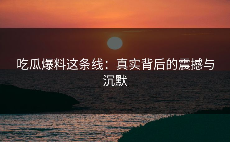 吃瓜爆料这条线：真实背后的震撼与沉默