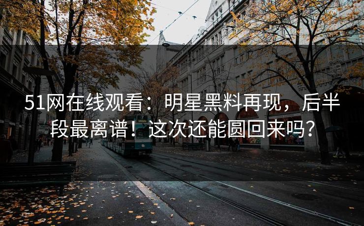 51网在线观看：明星黑料再现，后半段最离谱！这次还能圆回来吗？