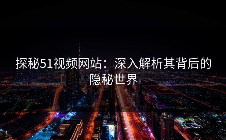 探秘51视频网站：深入解析其背后的隐秘世界