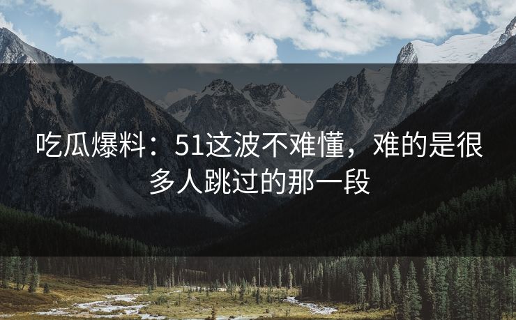 吃瓜爆料：51这波不难懂，难的是很多人跳过的那一段