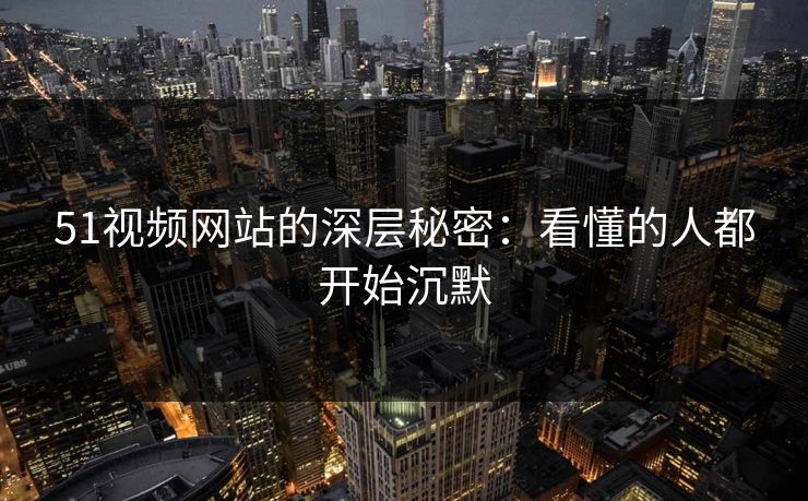 51视频网站的深层秘密：看懂的人都开始沉默