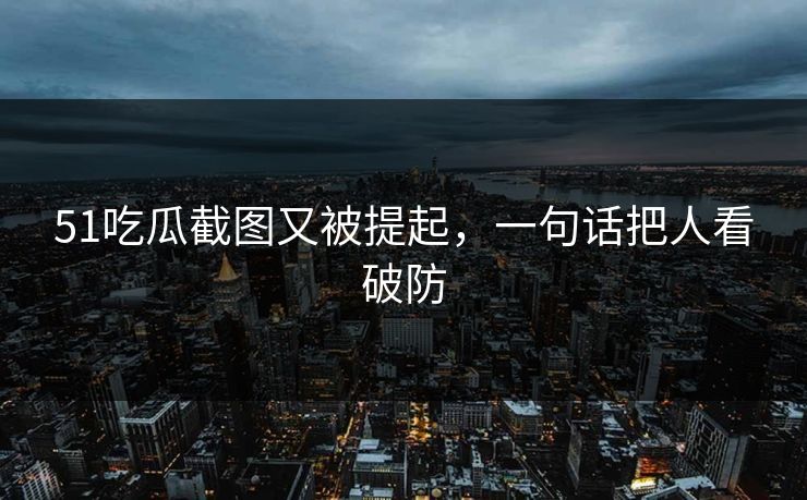 51吃瓜截图又被提起，一句话把人看破防