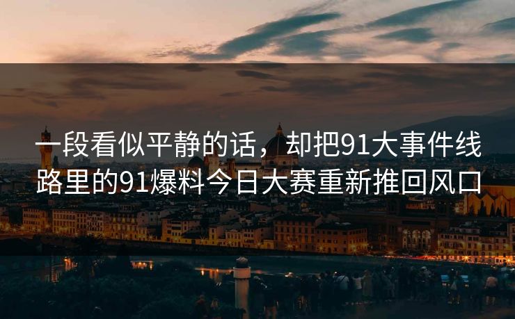 一段看似平静的话，却把91大事件线路里的91爆料今日大赛重新推回风口