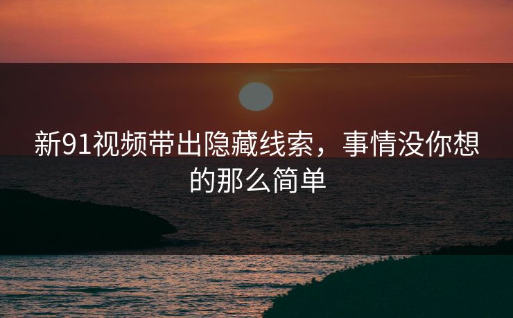 新91视频带出隐藏线索，事情没你想的那么简单
