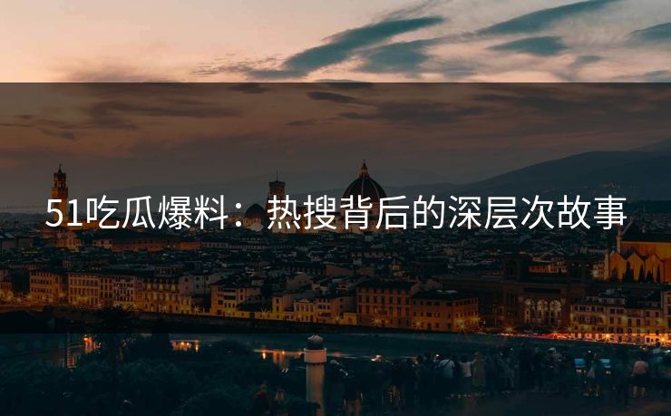 51吃瓜爆料：热搜背后的深层次故事