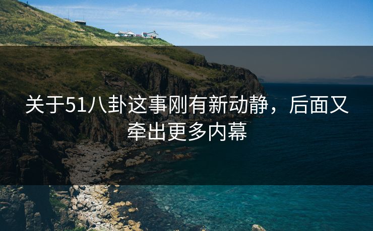 关于51八卦这事刚有新动静，后面又牵出更多内幕