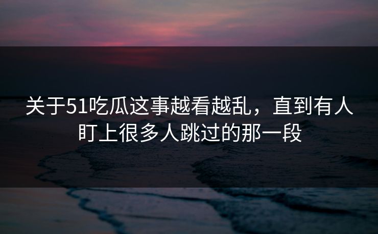 关于51吃瓜这事越看越乱，直到有人盯上很多人跳过的那一段