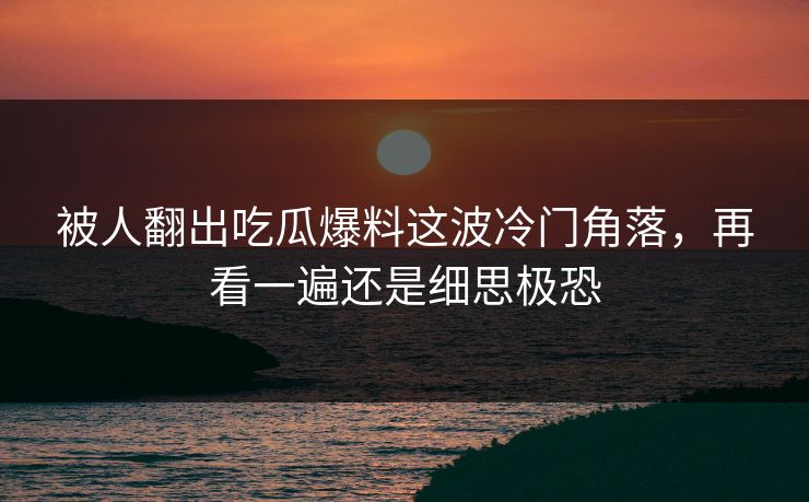 被人翻出吃瓜爆料这波冷门角落，再看一遍还是细思极恐