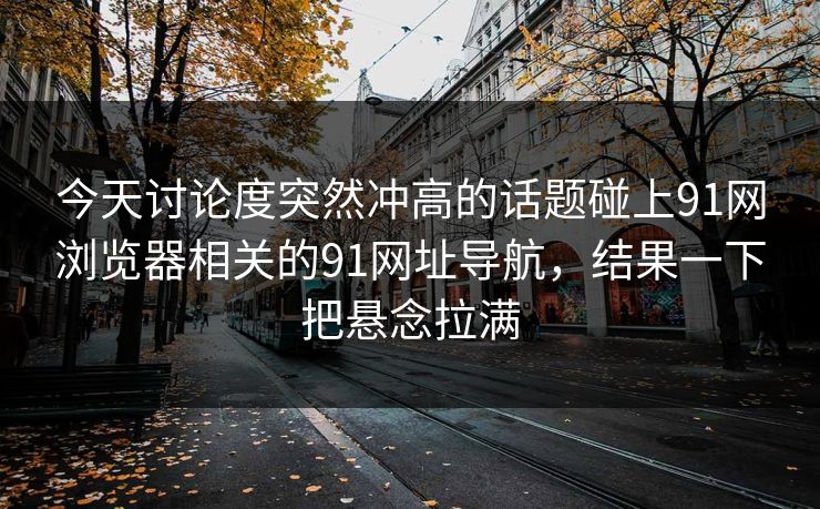 今天讨论度突然冲高的话题碰上91网浏览器相关的91网址导航，结果一下把悬念拉满