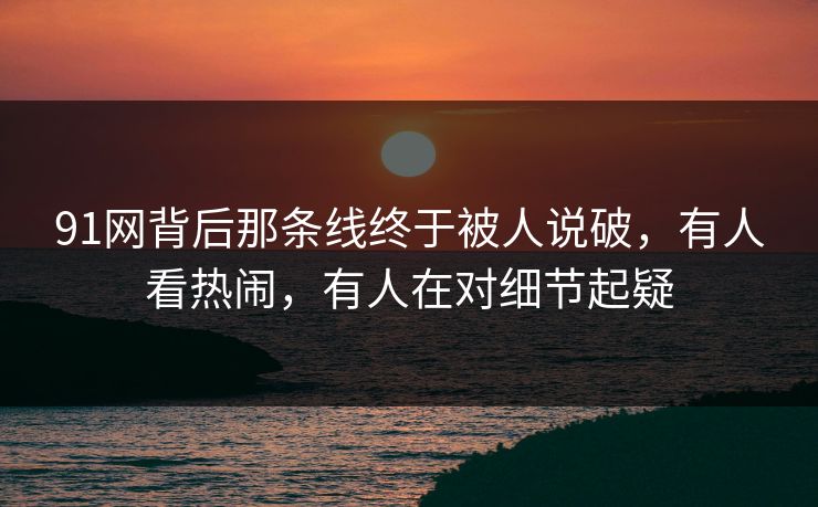 91网背后那条线终于被人说破，有人看热闹，有人在对细节起疑