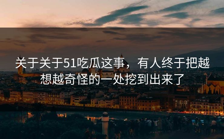关于关于51吃瓜这事，有人终于把越想越奇怪的一处挖到出来了
