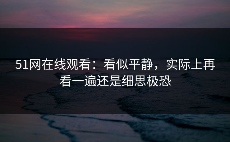 51网在线观看：看似平静，实际上再看一遍还是细思极恐