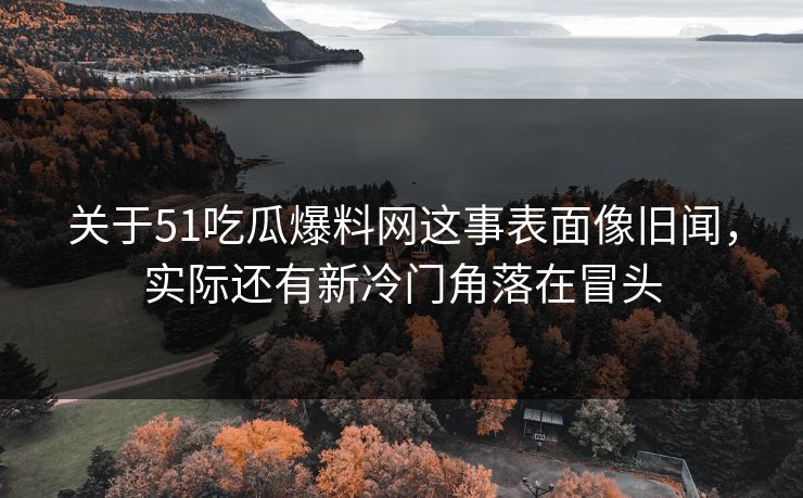 关于51吃瓜爆料网这事表面像旧闻，实际还有新冷门角落在冒头