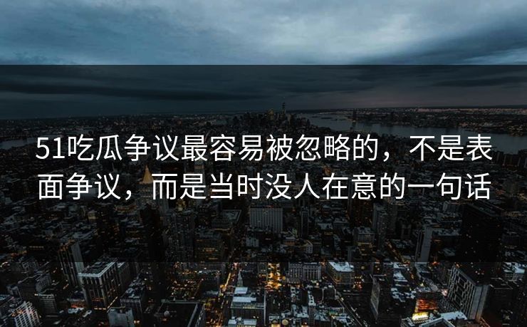 51吃瓜争议最容易被忽略的，不是表面争议，而是当时没人在意的一句话