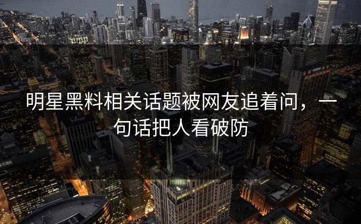 明星黑料相关话题被网友追着问，一句话把人看破防