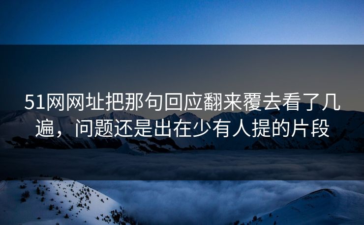 51网网址把那句回应翻来覆去看了几遍，问题还是出在少有人提的片段